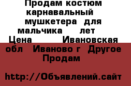Продам костюм карнавальный ( мушкетера) для мальчика 7-9 лет   › Цена ­ 600 - Ивановская обл., Иваново г. Другое » Продам   